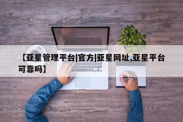 亚星相关业务办理 亚星app下载【亚星管理平台|官方|亚星网址,亚星平台可靠吗】