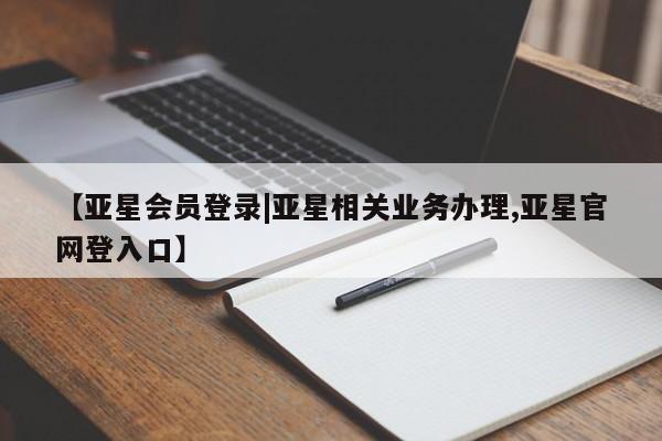 亚星相关业务办理 亚星app下载【亚星会员登录|亚星相关业务办理,亚星官网登入口】