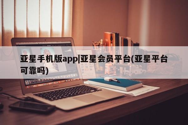 亚星相关业务办理 亚星app下载亚星手机版app|亚星会员平台(亚星平台可靠吗)