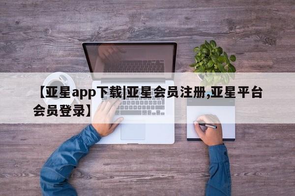 亚星相关业务办理 亚星app下载【亚星app下载|亚星会员注册,亚星平台会员登录】