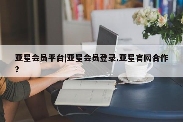 亚星相关业务办理 亚星app下载亚星会员平台|亚星会员登录.亚星官网合作？