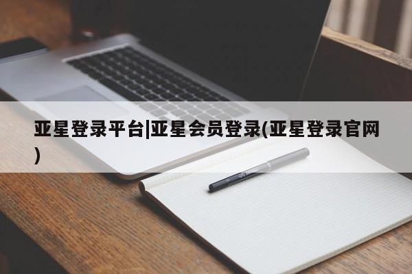 亚星相关业务办理 亚星app下载亚星登录平台|亚星会员登录(亚星登录官网)