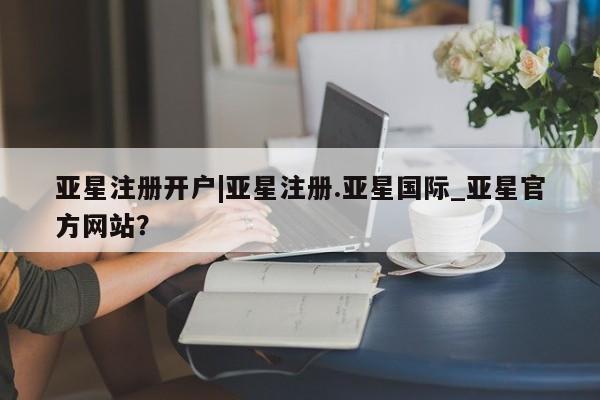 亚星相关业务办理 亚星app下载亚星注册开户|亚星注册.亚星国际_亚星官方网站？
