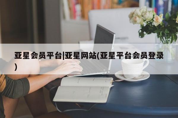 亚星相关业务办理 亚星app下载亚星会员平台|亚星网站(亚星平台会员登录)