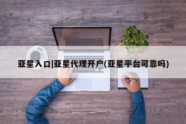 亚星相关业务办理 亚星app下载亚星入口|亚星代理开户(亚星平台可靠吗)