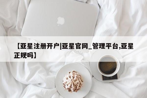亚星相关业务办理 亚星app下载【亚星注册开户|亚星官网_管理平台,亚星正规吗】