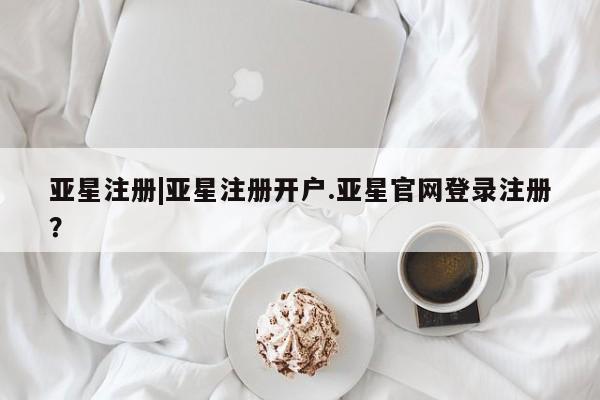 亚星相关业务办理 亚星app下载亚星注册|亚星注册开户.亚星官网登录注册？