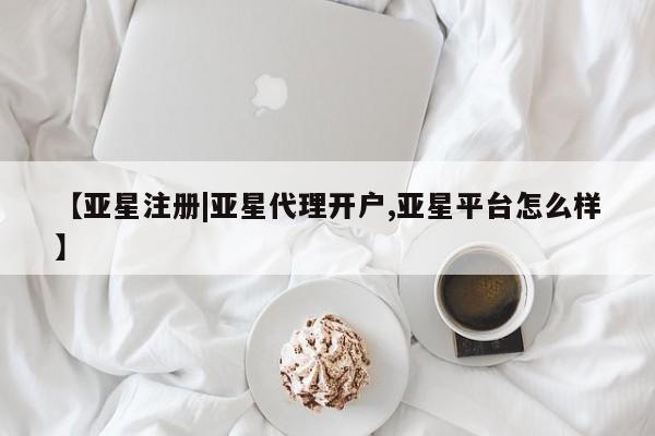 亚星相关业务办理 亚星app下载【亚星注册|亚星代理开户,亚星平台怎么样】