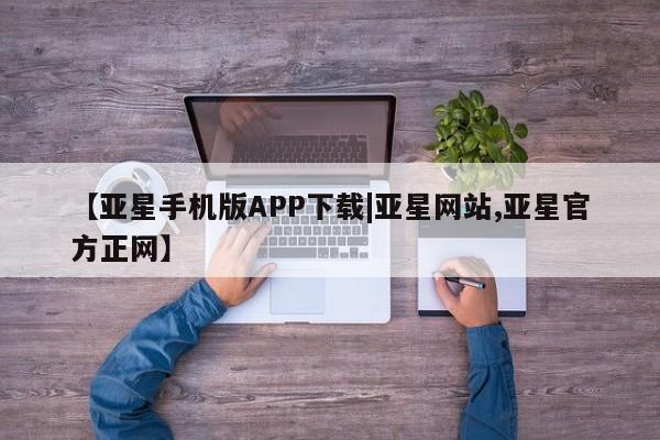 亚星相关业务办理 亚星app下载【亚星手机版APP下载|亚星网站,亚星官方正网】