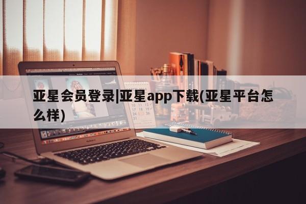 亚星相关业务办理 亚星app下载亚星会员登录|亚星app下载(亚星平台怎么样)