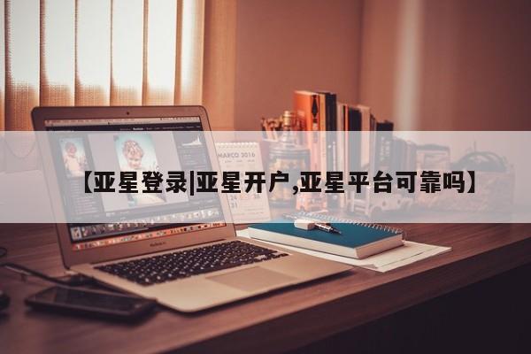 亚星相关业务办理 亚星app下载【亚星登录|亚星开户,亚星平台可靠吗】