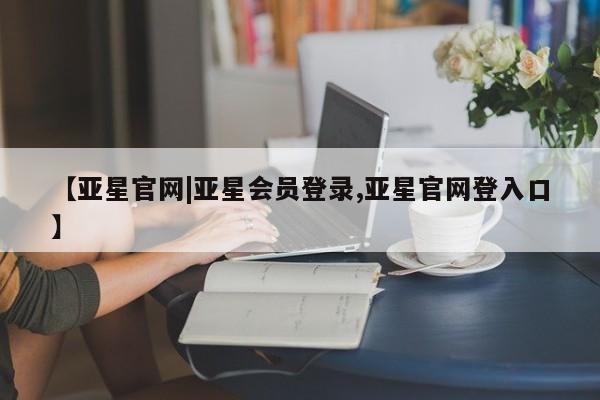 亚星相关业务办理 亚星app下载【亚星官网|亚星会员登录,亚星官网登入口】