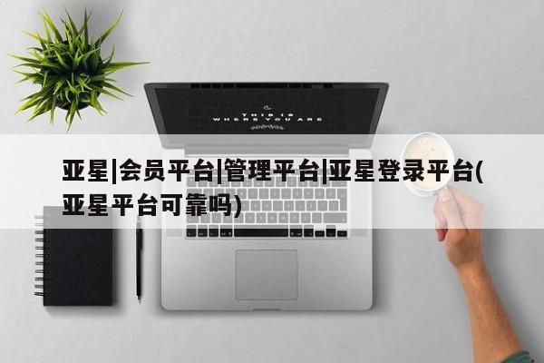 亚星相关业务办理 亚星app下载亚星|会员平台|管理平台|亚星登录平台(亚星平台可靠吗)
