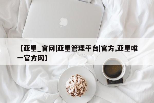 亚星相关业务办理 亚星app下载【亚星_官网|亚星管理平台|官方,亚星唯一官方网】