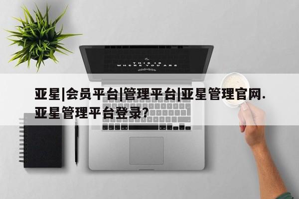 亚星相关业务办理 亚星app下载亚星|会员平台|管理平台|亚星管理官网.亚星管理平台登录？