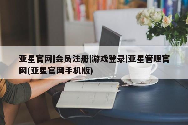 亚星相关业务办理 亚星app下载亚星官网|会员注册|游戏登录|亚星管理官网(亚星官网手机版)