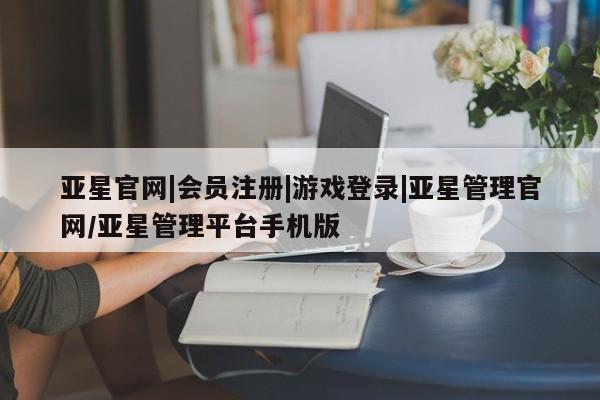 亚星相关业务办理 亚星app下载亚星官网|会员注册|游戏登录|亚星管理官网/亚星管理平台手机版