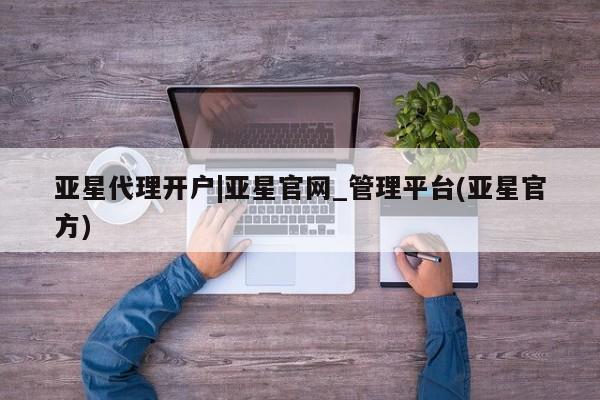 亚星相关业务办理 亚星app下载亚星代理开户|亚星官网_管理平台(亚星官方)