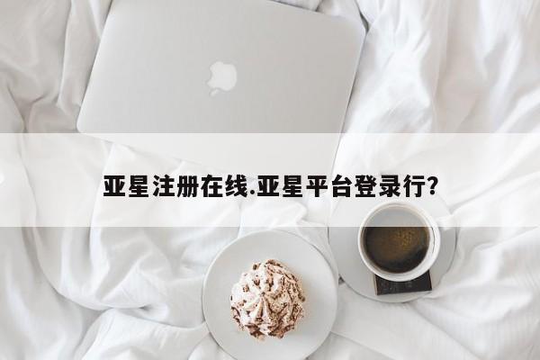 亚星相关业务办理 亚星app下载亚星注册在线.亚星平台登录行？
