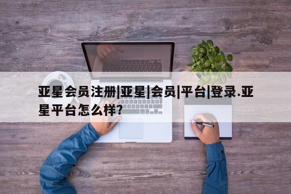 亚星相关业务办理 亚星app下载|亚星|会员|平台|登录.亚星平台怎么样？