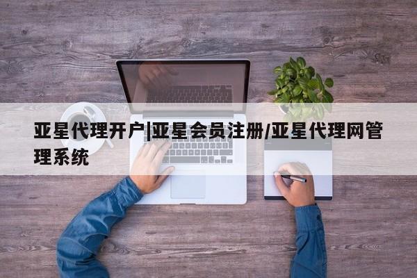 亚星相关业务办理 亚星app下载亚星代理开户|亚星会员注册/亚星代理网管理系统