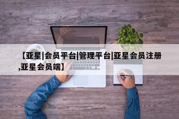亚星相关业务办理 亚星app下载【亚星|会员平台|管理平台|亚星会员注册,亚星会员端】