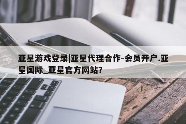 亚星相关业务办理 亚星app下载亚星游戏登录|亚星代理合作-会员开户.亚星国际_亚星官方网站？