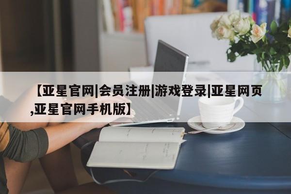 亚星相关业务办理 亚星app下载【亚星官网|会员注册|游戏登录|亚星网页,亚星官网手机版】