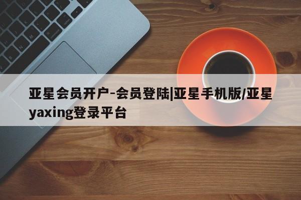 亚星相关业务办理 亚星app下载亚星会员开户-会员登陆|亚星手机版/亚星yaxing登录平台