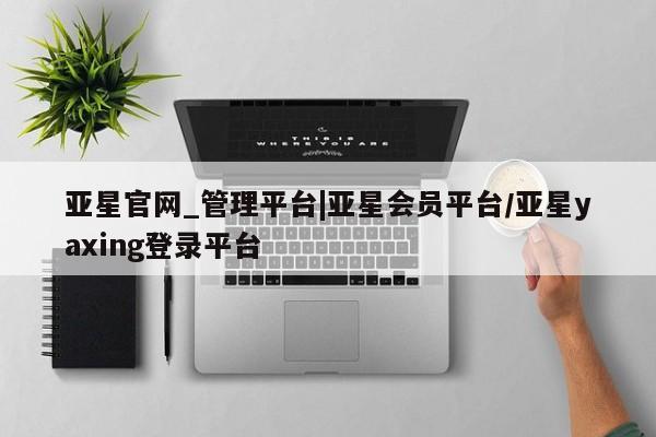 亚星相关业务办理 亚星app下载亚星官网_管理平台|亚星会员平台/亚星yaxing登录平台