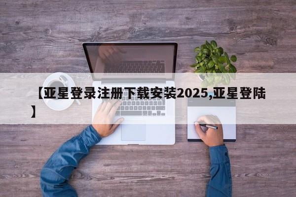 亚星相关业务办理 亚星app下载【亚星登录注册下载安装2025,亚星登陆】