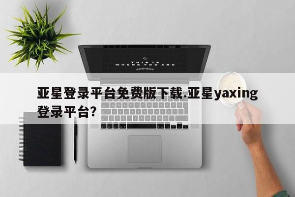 亚星相关业务办理 亚星app下载亚星登录平台免费版下载.亚星yaxing登录平台？