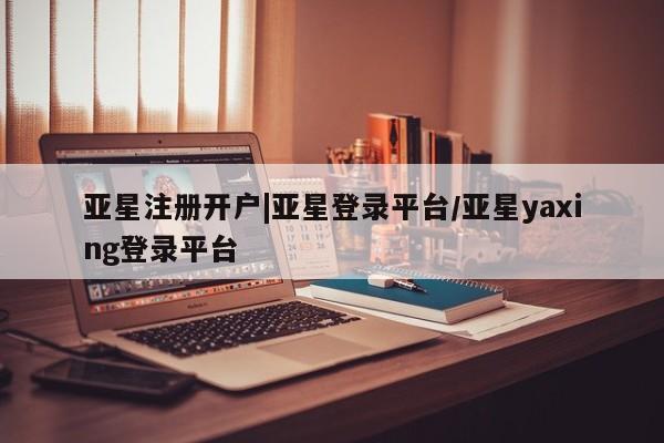 亚星相关业务办理 亚星app下载亚星注册开户|亚星登录平台/亚星yaxing登录平台