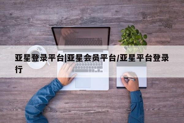 亚星相关业务办理 亚星app下载亚星登录平台|亚星会员平台/亚星平台登录行